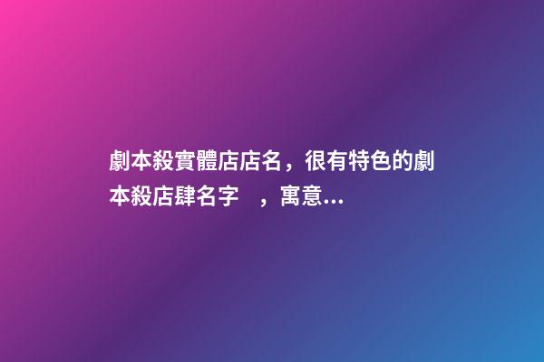 劇本殺實體店店名，很有特色的劇本殺店肆名字，寓意滿滿